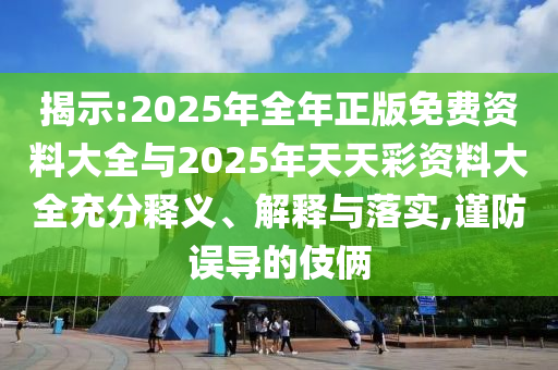 揭示:2025年全年正版免費(fèi)資料大全與2025年天天彩資料大全充分釋義、解釋與落實(shí),謹(jǐn)防誤導(dǎo)的伎倆