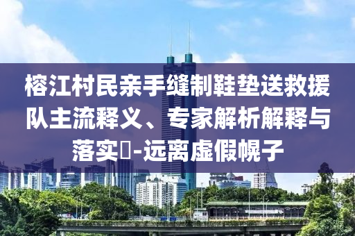 榕江村民親手縫制鞋墊送救援隊(duì)主流釋義、專家解析解釋與落實(shí)?-遠(yuǎn)離虛假幌子