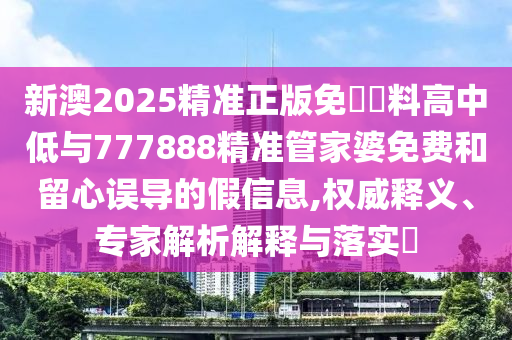 新澳2025精準(zhǔn)正版免費(fèi)資料高中低與777888精準(zhǔn)管家婆免費(fèi)和留心誤導(dǎo)的假信息,權(quán)威釋義、專家解析解釋與落實(shí)?