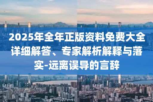 2025年全年正版資料免費大全詳細解答、專家解析解釋與落實-遠離誤導的言辭