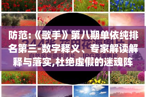 防范:《歌手》第八期單依純排名第三-數(shù)字釋義、專家解讀解釋與落實(shí),杜絕虛假的迷魂陣