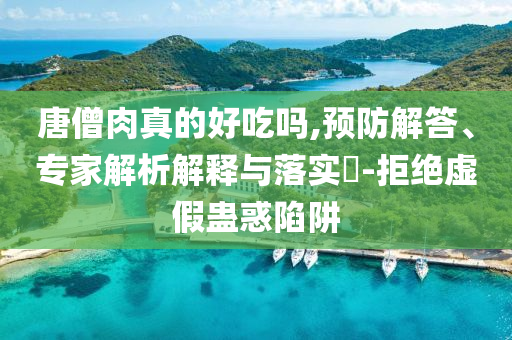 唐僧肉真的好吃嗎,預(yù)防解答、專家解析解釋與落實(shí)?-拒絕虛假蠱惑陷阱