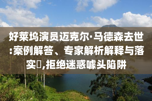 好萊塢演員邁克爾·馬德森去世:案例解答、專家解析解釋與落實(shí)?,拒絕迷惑噱頭陷阱