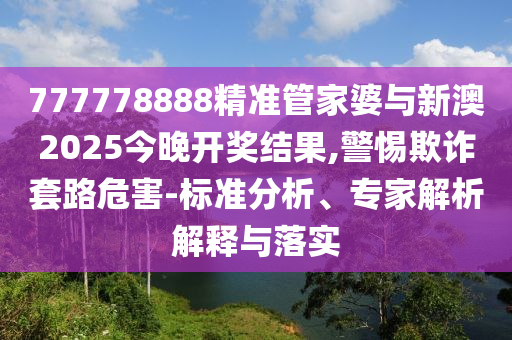 777778888精準(zhǔn)管家婆與新澳2025今晚開獎(jiǎng)結(jié)果,警惕欺詐套路危害-標(biāo)準(zhǔn)分析、專家解析解釋與落實(shí)