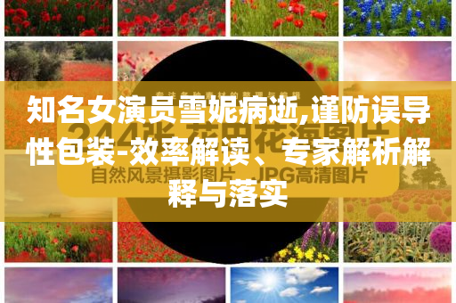 知名女演員雪妮病逝,謹(jǐn)防誤導(dǎo)性包裝-效率解讀、專家解析解釋與落實(shí)