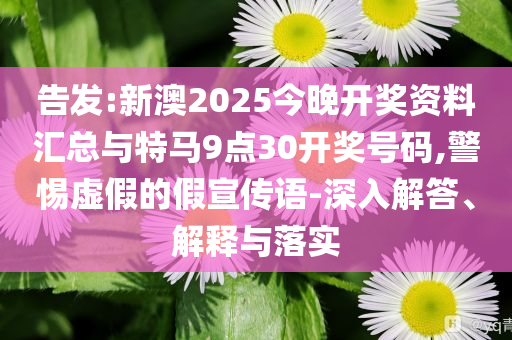 告發(fā):新澳2025今晚開(kāi)獎(jiǎng)資料匯總與特馬9點(diǎn)30開(kāi)獎(jiǎng)號(hào)碼,警惕虛假的假宣傳語(yǔ)-深入解答、解釋與落實(shí)