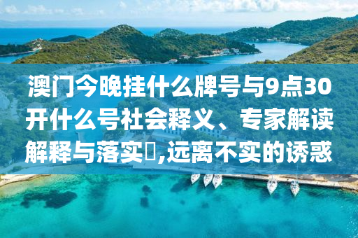 澳門今晚掛什么牌號(hào)與9點(diǎn)30開(kāi)什么號(hào)社會(huì)釋義、專家解讀解釋與落實(shí)?,遠(yuǎn)離不實(shí)的誘惑