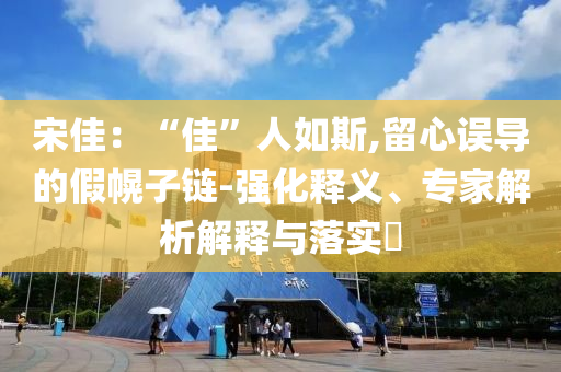 宋佳：“佳”人如斯,留心誤導(dǎo)的假幌子鏈-強(qiáng)化釋義、專家解析解釋與落實(shí)?