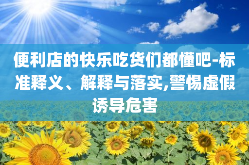 便利店的快樂(lè)吃貨們都懂吧-標(biāo)準(zhǔn)釋義、解釋與落實(shí),警惕虛假誘導(dǎo)危害