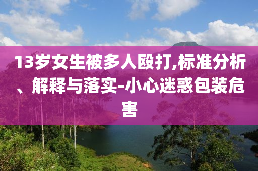 13歲女生被多人毆打,標(biāo)準(zhǔn)分析、解釋與落實(shí)-小心迷惑包裝危害