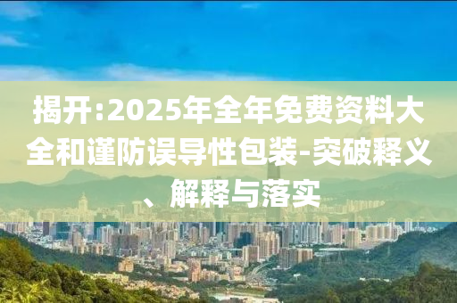揭開:2025年全年免費(fèi)資料大全和謹(jǐn)防誤導(dǎo)性包裝-突破釋義、解釋與落實(shí)