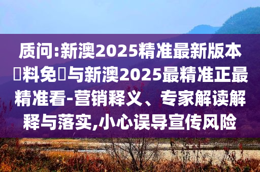 質(zhì)問(wèn):新澳2025精準(zhǔn)最新版本資料免費(fèi)與新澳2025最精準(zhǔn)正最精準(zhǔn)看-營(yíng)銷(xiāo)釋義、專(zhuān)家解讀解釋與落實(shí),小心誤導(dǎo)宣傳風(fēng)險(xiǎn)