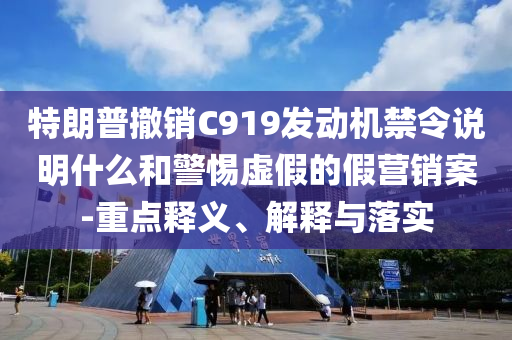 特朗普撤銷C919發(fā)動機禁令說明什么和警惕虛假的假營銷案-重點釋義、解釋與落實