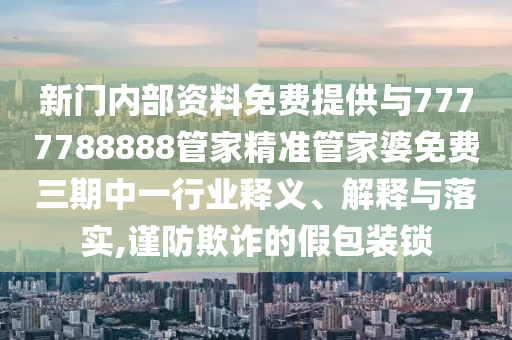 新門內(nèi)部資料免費提供與7777788888管家精準管家婆免費三期中一行業(yè)釋義、解釋與落實,謹防欺詐的假包裝鎖