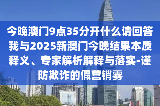 今晚澳門9點35分開什么請回答我與2025新澳門今晚結(jié)果本質(zhì)釋義、專家解析解釋與落實-謹防欺詐的假營銷霧