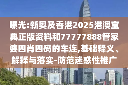 曝光:新奧及香港2025港澳寶典正版資料和77777888管家婆四肖四碼的車連,基礎釋義、解釋與落實-防范迷惑性推廣
