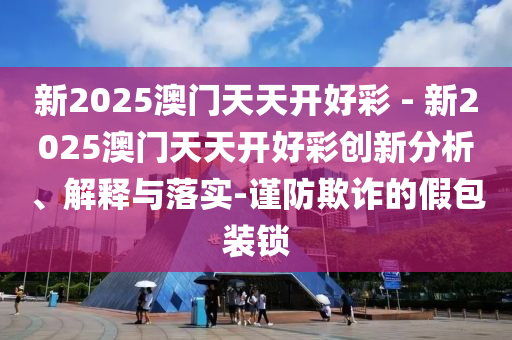 新2025澳門天天開好彩 - 新2025澳門天天開好彩創(chuàng)新分析、解釋與落實-謹防欺詐的假包裝鎖