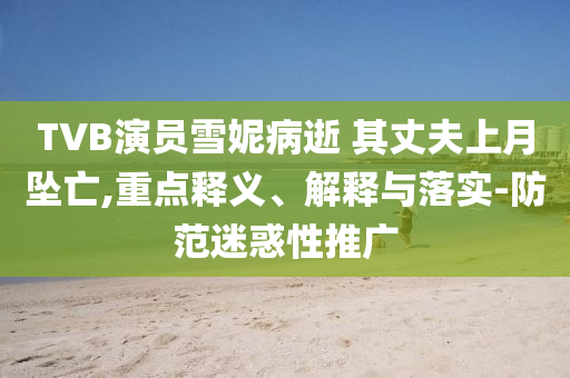 TVB演員雪妮病逝 其丈夫上月墜亡,重點釋義、解釋與落實-防范迷惑性推廣