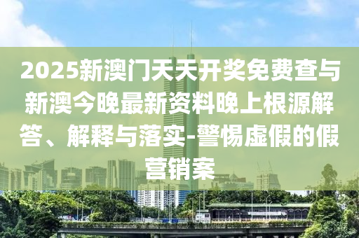2025新澳門天天開獎(jiǎng)免費(fèi)查與新澳今晚最新資料晚上根源解答、解釋與落實(shí)-警惕虛假的假營(yíng)銷案