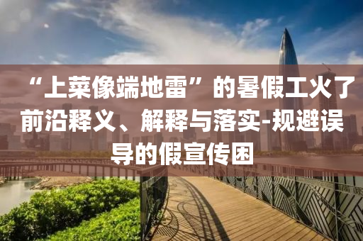 “上菜像端地雷”的暑假工火了前沿釋義、解釋與落實(shí)-規(guī)避誤導(dǎo)的假宣傳困