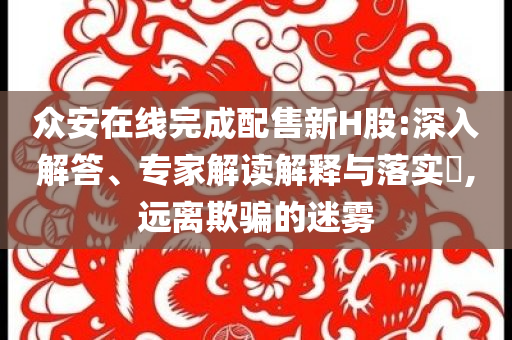 眾安在線完成配售新H股:深入解答、專家解讀解釋與落實(shí)?,遠(yuǎn)離欺騙的迷霧