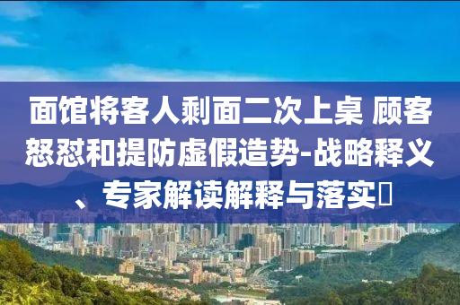 面館將客人剩面二次上桌 顧客怒懟和提防虛假造勢-戰(zhàn)略釋義、專家解讀解釋與落實?