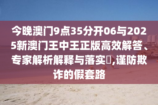 今晚澳門9點(diǎn)35分開06與2025新澳門王中王正版高效解答、專家解析解釋與落實(shí)?,謹(jǐn)防欺詐的假套路