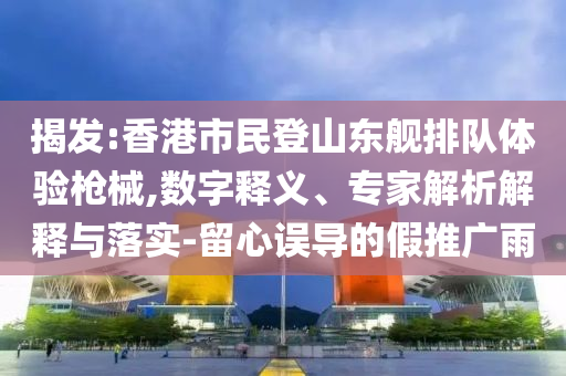 揭發(fā):香港市民登山東艦排隊(duì)體驗(yàn)槍械,數(shù)字釋義、專家解析解釋與落實(shí)-留心誤導(dǎo)的假推廣雨