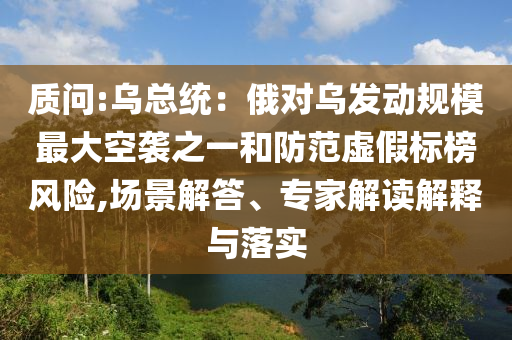 質(zhì)問:烏總統(tǒng)：俄對烏發(fā)動規(guī)模最大空襲之一和防范虛假標(biāo)榜風(fēng)險(xiǎn),場景解答、專家解讀解釋與落實(shí)