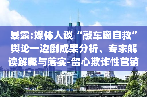 暴露:媒體人談“敲車窗自救”輿論一邊倒成果分析、專家解讀解釋與落實(shí)-留心欺詐性營銷