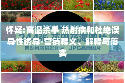 懷疑:高溫殺手 熱射病和杜絕誤導性誘導-營銷釋義、解釋與落實