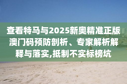 查看特馬與2025新奧精準正版澳門碼預(yù)防剖析、專家解析解釋與落實,抵制不實標榜坑