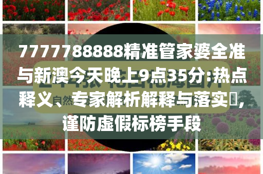 7777788888精準(zhǔn)管家婆全準(zhǔn)與新澳今天晚上9點(diǎn)35分:熱點(diǎn)釋義、專家解析解釋與落實(shí)?,謹(jǐn)防虛假標(biāo)榜手段