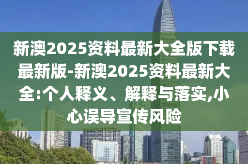 新澳2025資料最新大全版下載最新版-新澳2025資料最新大全:個(gè)人釋義、解釋與落實(shí),小心誤導(dǎo)宣傳風(fēng)險(xiǎn)