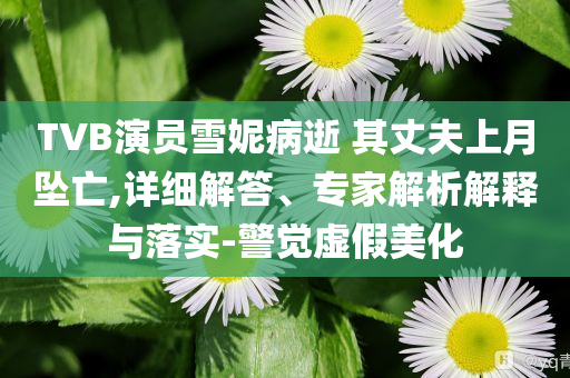 TVB演員雪妮病逝 其丈夫上月墜亡,詳細解答、專家解析解釋與落實-警覺虛假美化