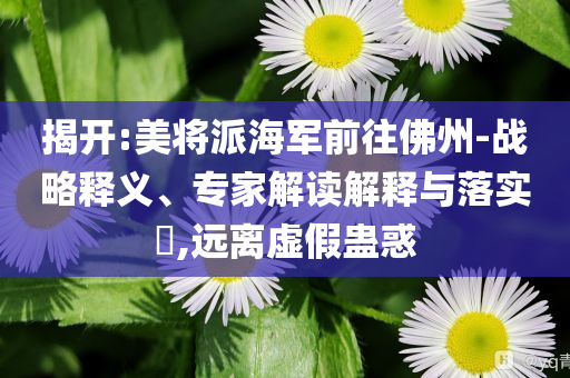 揭開:美將派海軍前往佛州-戰(zhàn)略釋義、專家解讀解釋與落實(shí)?,遠(yuǎn)離虛假蠱惑