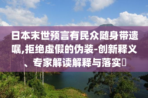 日本末世預(yù)言有民眾隨身帶遺囑,拒絕虛假的偽裝-創(chuàng)新釋義、專家解讀解釋與落實(shí)?
