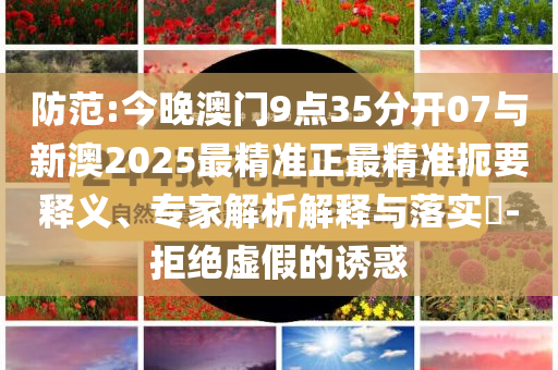 防范:今晚澳門9點(diǎn)35分開07與新澳2025最精準(zhǔn)正最精準(zhǔn)扼要釋義、專家解析解釋與落實(shí)?-拒絕虛假的誘惑