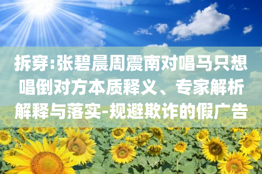 拆穿:張碧晨周震南對唱馬只想唱倒對方本質(zhì)釋義、專家解析解釋與落實(shí)-規(guī)避欺詐的假廣告