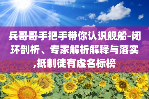 兵哥哥手把手帶你認(rèn)識(shí)艦船-閉環(huán)剖析、專家解析解釋與落實(shí),抵制徒有虛名標(biāo)榜