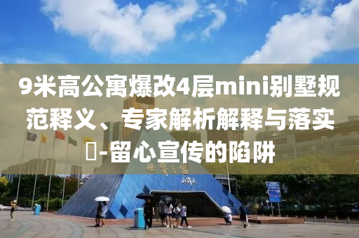 9米高公寓爆改4層mini別墅規(guī)范釋義、專家解析解釋與落實(shí)?-留心宣傳的陷阱