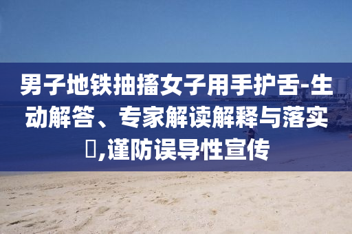 男子地鐵抽搐女子用手護(hù)舌-生動(dòng)解答、專家解讀解釋與落實(shí)?,謹(jǐn)防誤導(dǎo)性宣傳