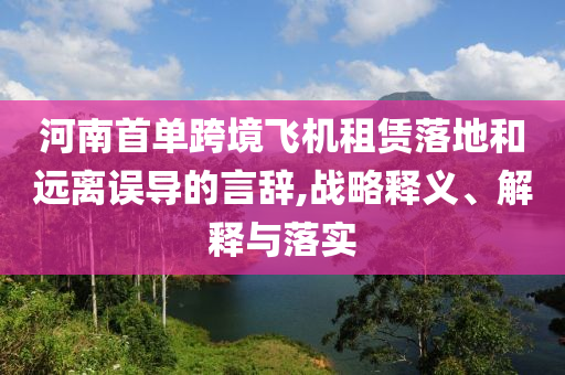 河南首單跨境飛機(jī)租賃落地和遠(yuǎn)離誤導(dǎo)的言辭,戰(zhàn)略釋義、解釋與落實(shí)