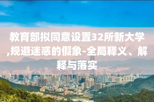 教育部擬同意設(shè)置32所新大學(xué),規(guī)避迷惑的假象-全局釋義、解釋與落實(shí)