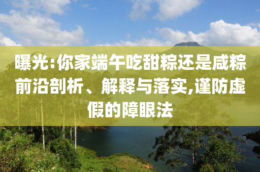 曝光:你家端午吃甜粽還是咸粽前沿剖析、解釋與落實(shí),謹(jǐn)防虛假的障眼法