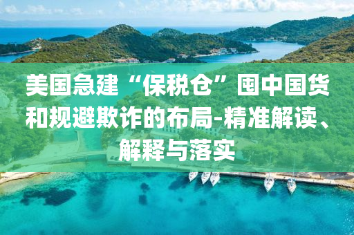 美國急建“保稅倉”囤中國貨和規(guī)避欺詐的布局-精準解讀、解釋與落實