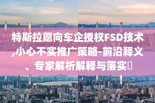 特斯拉愿向車企授權(quán)FSD技術(shù),小心不實(shí)推廣策略-前沿釋義、專家解析解釋與落實(shí)?