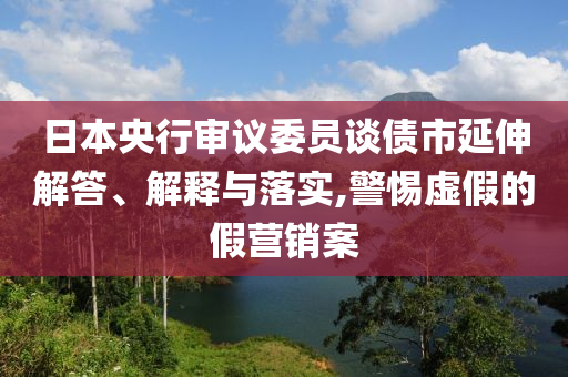 日本央行審議委員談債市延伸解答、解釋與落實,警惕虛假的假營銷案