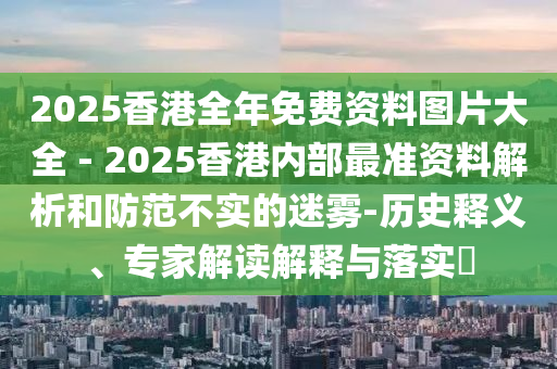 2025香港全年免費(fèi)資料圖片大全 - 2025香港內(nèi)部最準(zhǔn)資料解析和防范不實(shí)的迷霧-歷史釋義、專家解讀解釋與落實(shí)?