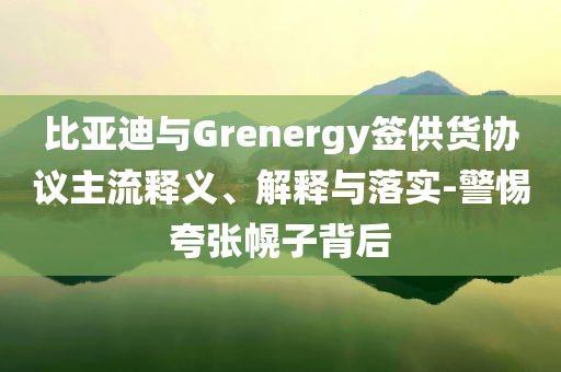 比亞迪與Grenergy簽供貨協(xié)議主流釋義、解釋與落實(shí)-警惕夸張幌子背后